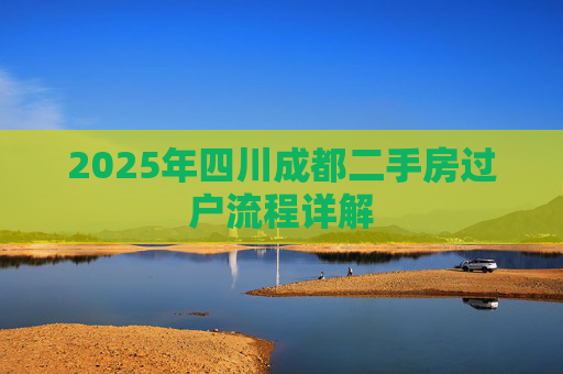 2025年四川成都二手房过户流程详解