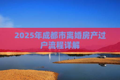2025年成都市离婚房产过户流程详解
