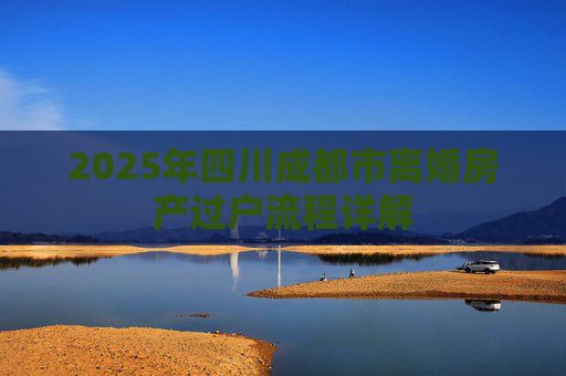 2025年四川成都市离婚房产过户流程详解