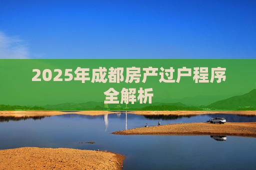 2025年成都房产过户程序全解析