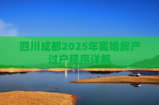 四川成都2025年离婚房产过户程序详解