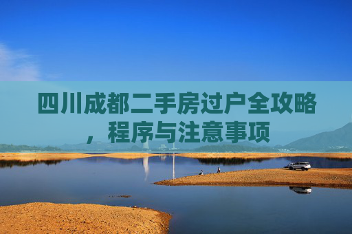 四川成都二手房过户全攻略，程序与注意事项