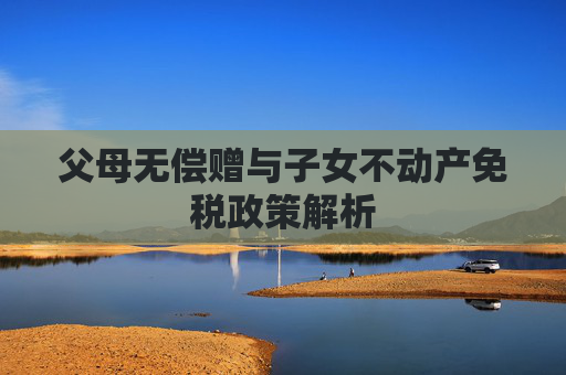 父母无偿赠与子女不动产免税政策解析