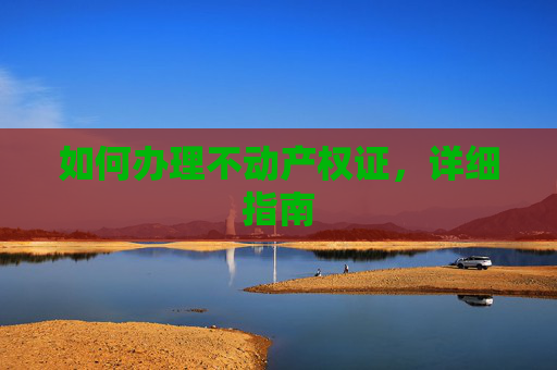如何办理不动产权证，详细指南