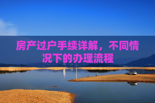 房产过户手续详解，不同情况下的办理流程