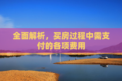 全面解析，买房过程中需支付的各项费用