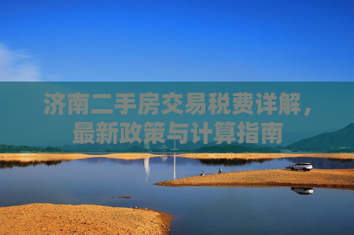 济南二手房交易税费详解，最新政策与计算指南