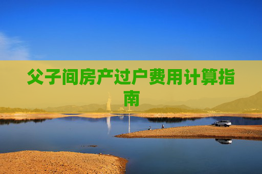 父子间房产过户费用计算指南