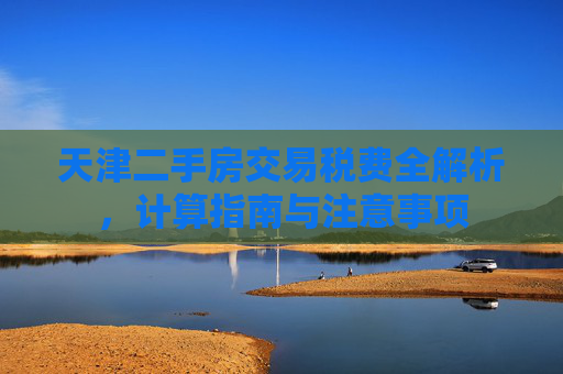 天津二手房交易税费全解析，计算指南与注意事项