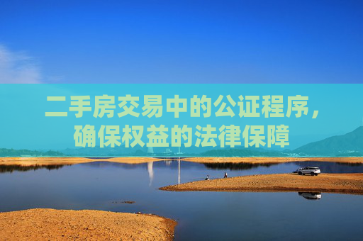 二手房交易中的公证程序，确保权益的法律保障