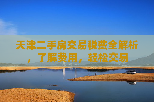 天津二手房交易税费全解析，了解费用，轻松交易