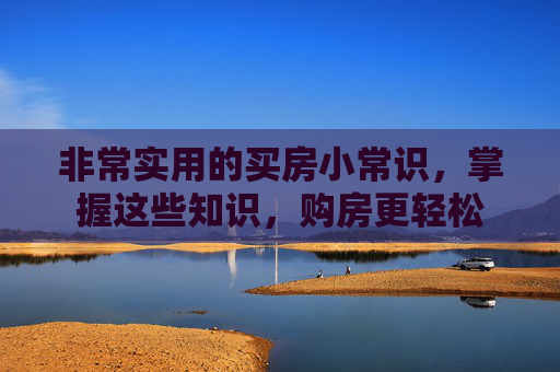 非常实用的买房小常识，掌握这些知识，购房更轻松