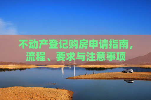 不动产登记购房申请指南，流程、要求与注意事项
