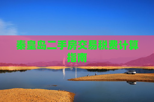 秦皇岛二手房交易税费计算指南
