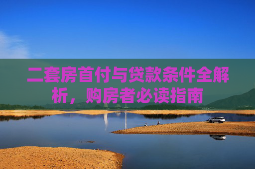 二套房首付与贷款条件全解析，购房者必读指南