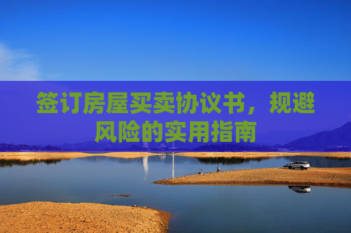 签订房屋买卖协议书，规避风险的实用指南