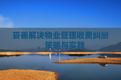妥善解决物业管理收费纠纷，策略与实践