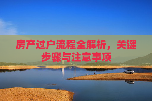 房产过户流程全解析，关键步骤与注意事项