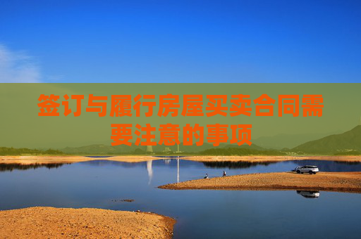 签订与履行房屋买卖合同需要注意的事项