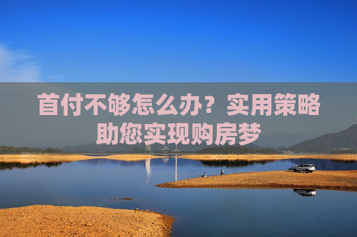 首付不够怎么办？实用策略助您实现购房梦