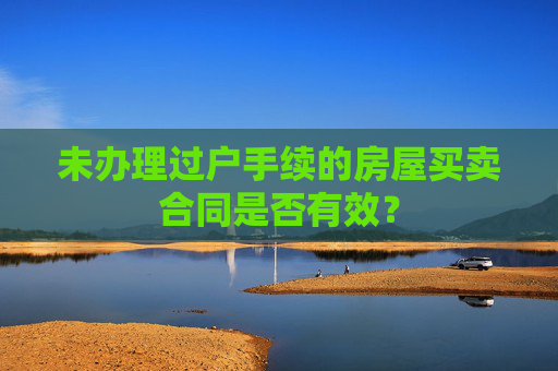 未办理过户手续的房屋买卖合同是否有效？