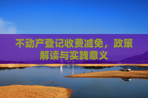 不动产登记收费减免，政策解读与实践意义