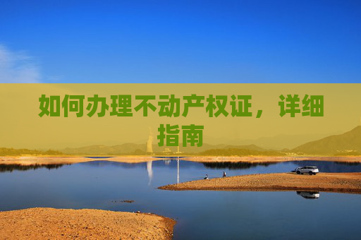 如何办理不动产权证，详细指南