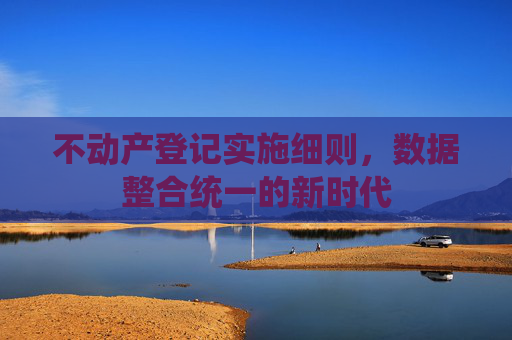 不动产登记实施细则，数据整合统一的新时代
