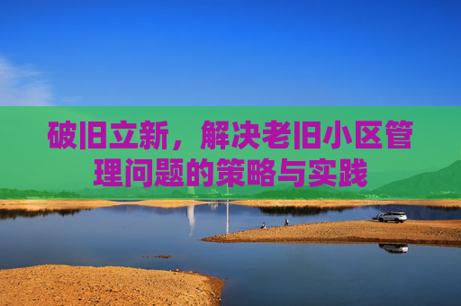 破旧立新，解决老旧小区管理问题的策略与实践