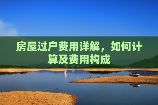 房屋过户费用详解，如何计算及费用构成