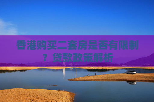 香港购买二套房是否有限制？贷款政策解析
