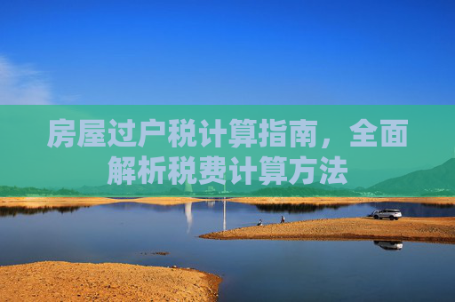 房屋过户税计算指南，全面解析税费计算方法