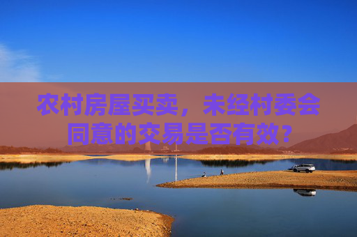 农村房屋买卖，未经村委会同意的交易是否有效？