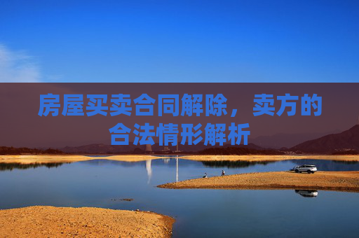 房屋买卖合同解除，卖方的合法情形解析