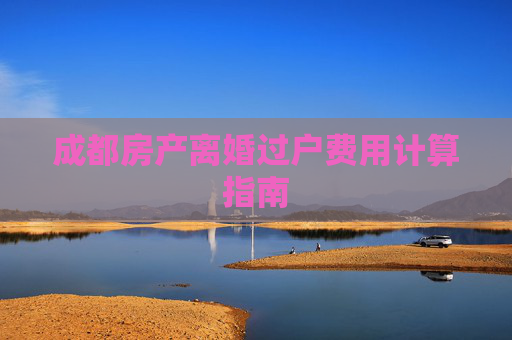 成都房产离婚过户费用计算指南