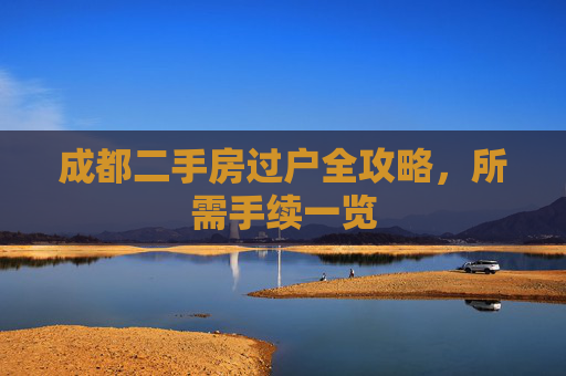 成都二手房过户全攻略，所需手续一览