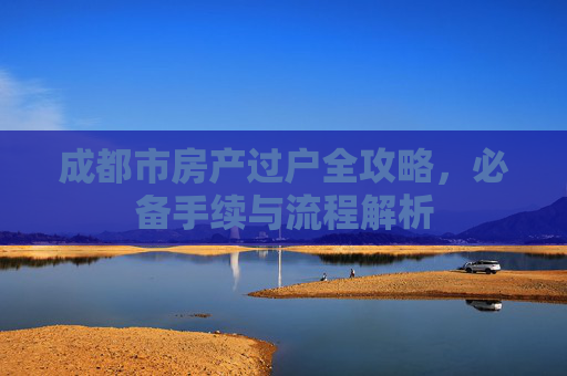 成都市房产过户全攻略，必备手续与流程解析