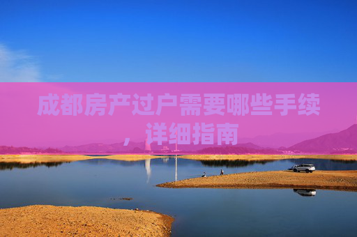 成都房产过户需要哪些手续，详细指南