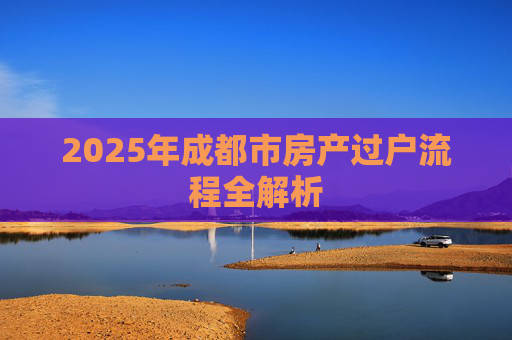 2025年成都市房产过户流程全解析
