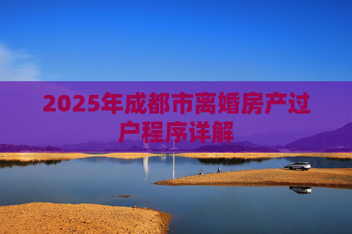 2025年成都市离婚房产过户程序详解