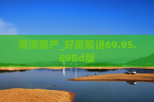 菏泽房产_好房解说69.95.69Bd版