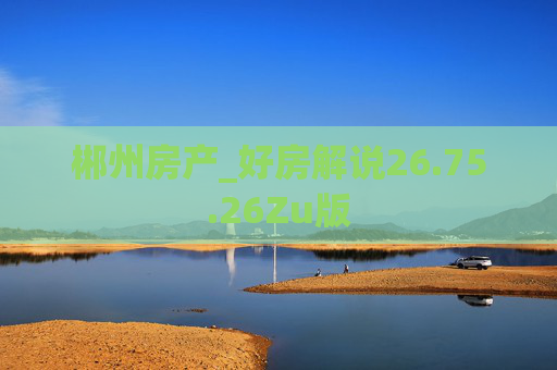 郴州房产_好房解说26.75.26Zu版