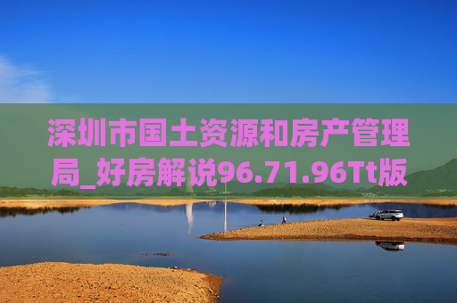 深圳市国土资源和房产管理局_好房解说96.71.96Tt版