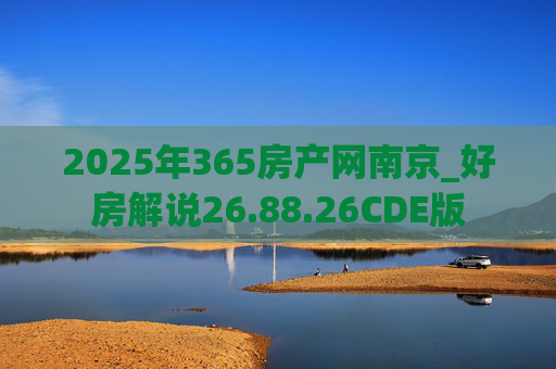 2025年365房产网南京_好房解说26.88.26CDE版