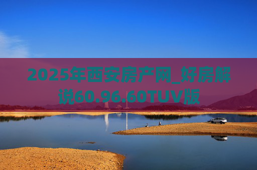 2025年西安房产网_好房解说60.96.60TUV版