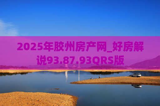 2025年胶州房产网_好房解说93.87.93QRS版