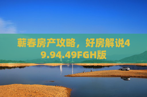 蕲春房产攻略，好房解说49.94.49FGH版