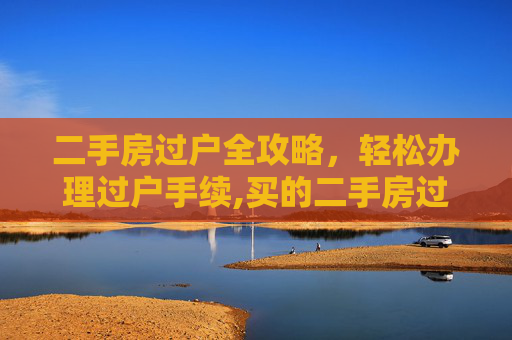 二手房过户全攻略，轻松办理过户手续,买的二手房过户怎么办理