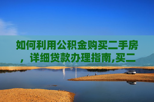 如何利用公积金购买二手房，详细贷款办理指南,买二手房用公积金怎么办理贷款