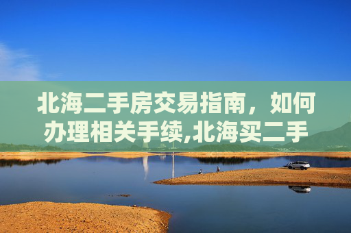 北海二手房交易指南，如何办理相关手续,北海买二手房怎么办理相关手续